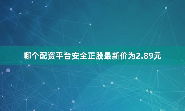 哪个配资平台安全正股最新价为2.89元