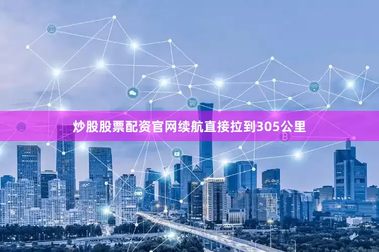 炒股股票配资官网续航直接拉到305公里