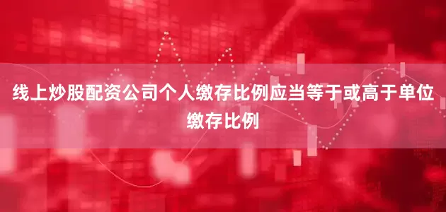 线上炒股配资公司个人缴存比例应当等于或高于单位缴存比例