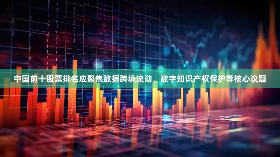 中国前十股票排名应聚焦数据跨境流动、数字知识产权保护等核心议题