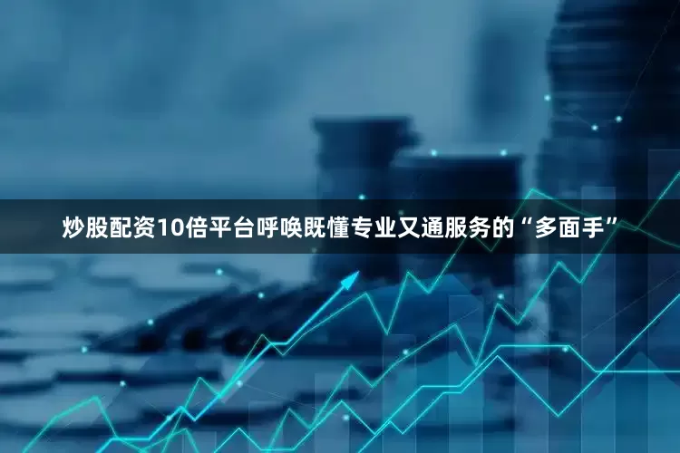 炒股配资10倍平台呼唤既懂专业又通服务的“多面手”
