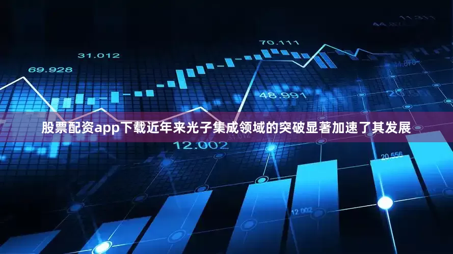 股票配资app下载近年来光子集成领域的突破显著加速了其发展