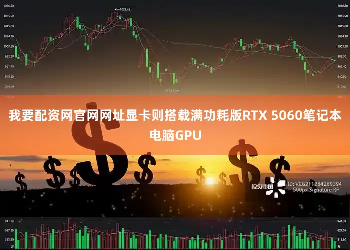 我要配资网官网网址显卡则搭载满功耗版RTX 5060笔记本电脑GPU