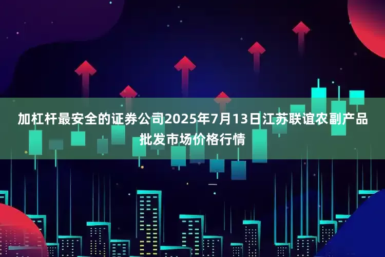 加杠杆最安全的证券公司2025年7月13日江苏联谊农副产品批发市场价格行情