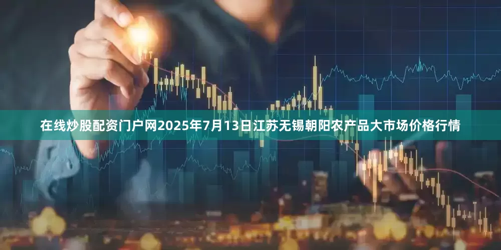 在线炒股配资门户网2025年7月13日江苏无锡朝阳农产品大市场价格行情