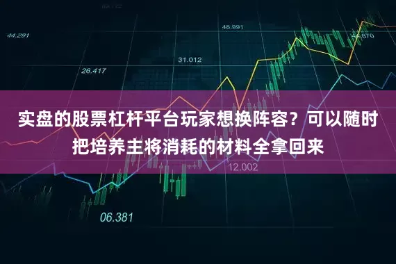 实盘的股票杠杆平台玩家想换阵容？可以随时把培养主将消耗的材料全拿回来