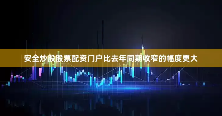 安全炒股股票配资门户比去年同期收窄的幅度更大
